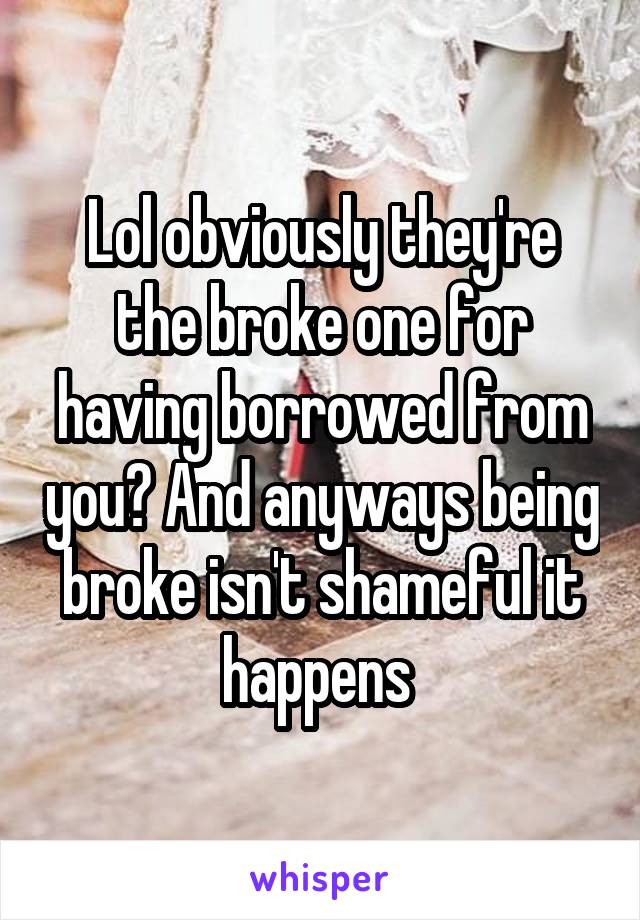 Lol obviously they're the broke one for having borrowed from you? And anyways being broke isn't shameful it happens 