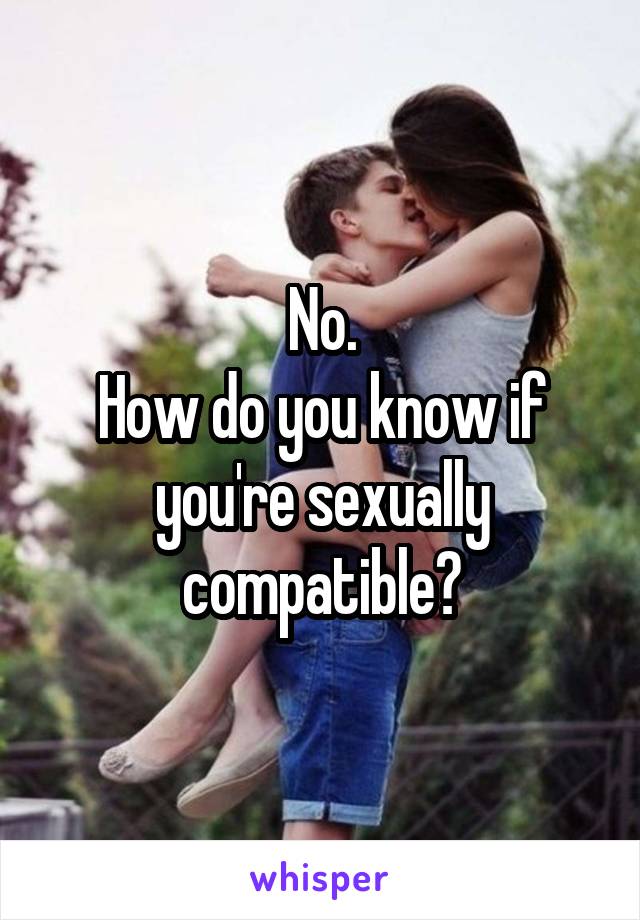 No.
How do you know if you're sexually compatible?