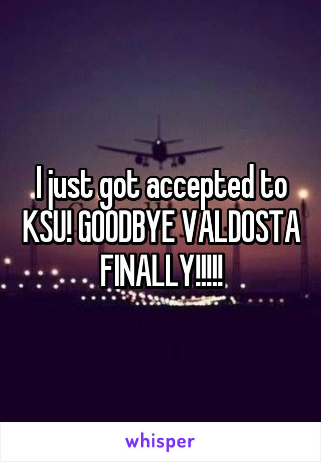 I just got accepted to KSU! GOODBYE VALDOSTA FINALLY!!!!!