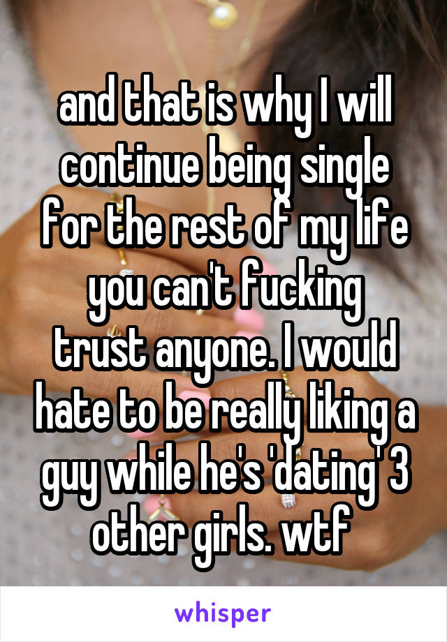 and that is why I will continue being single for the rest of my life
you can't fucking trust anyone. I would hate to be really liking a guy while he's 'dating' 3 other girls. wtf 