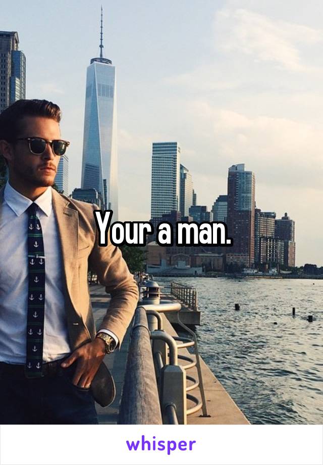 Your a man.