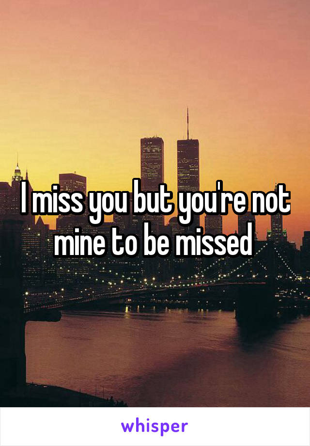 I miss you but you're not mine to be missed 
