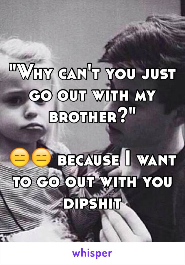 "Why can't you just go out with my brother?"

😑😑 because I want to go out with you dipshit