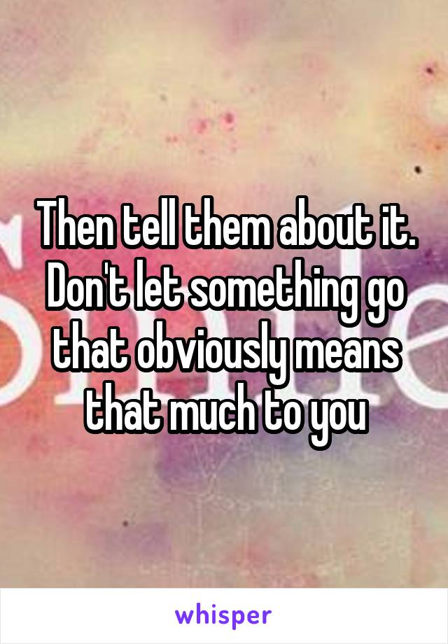 Then tell them about it. Don't let something go that obviously means that much to you