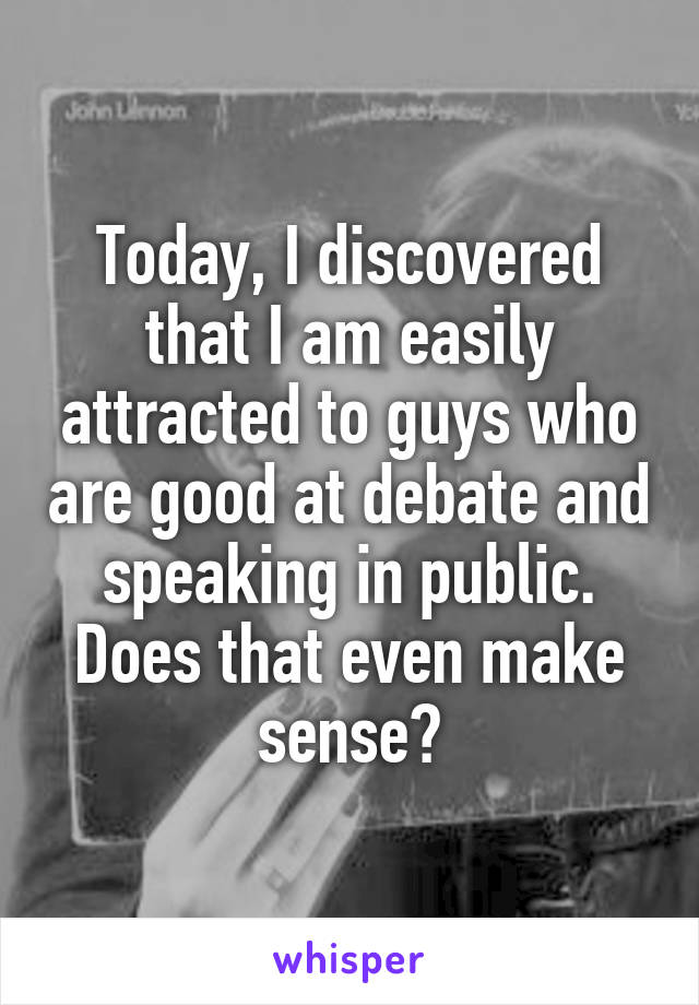 Today, I discovered that I am easily attracted to guys who are good at debate and speaking in public. Does that even make sense?