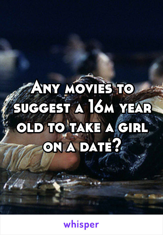 Any movies to suggest a 16m year old to take a girl on a date?