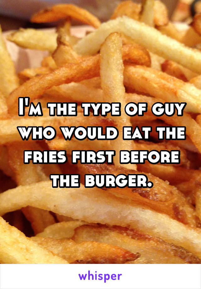 I'm the type of guy who would eat the fries first before the burger.