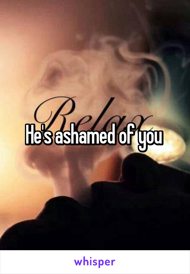 He's ashamed of you 