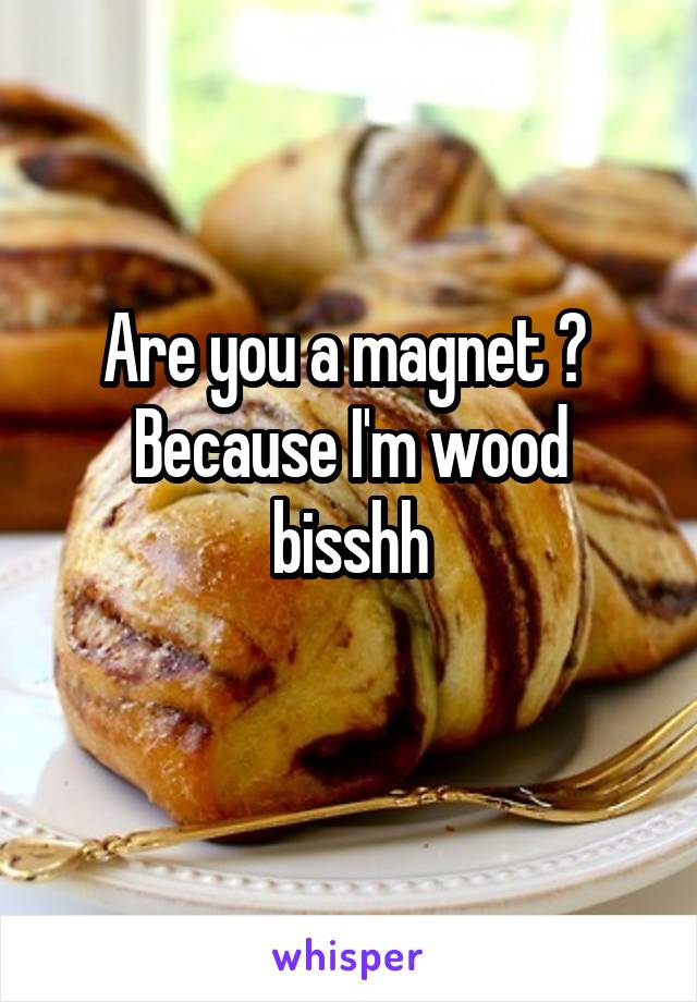 Are you a magnet ? 
Because I'm wood bisshh
