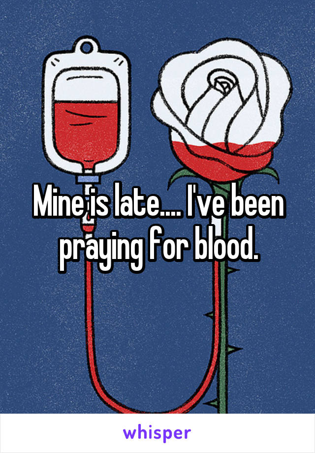Mine is late.... I've been praying for blood.