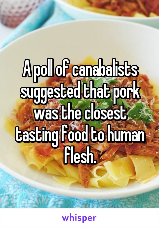 A poll of canabalists suggested that pork was the closest tasting food to human flesh.