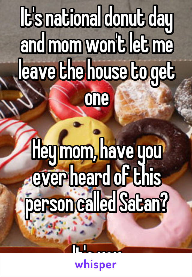 It's national donut day and mom won't let me leave the house to get one

Hey mom, have you ever heard of this person called Satan?

It's you