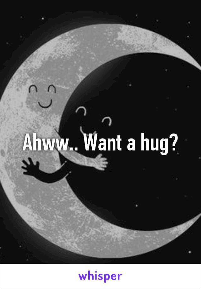 Ahww.. Want a hug?