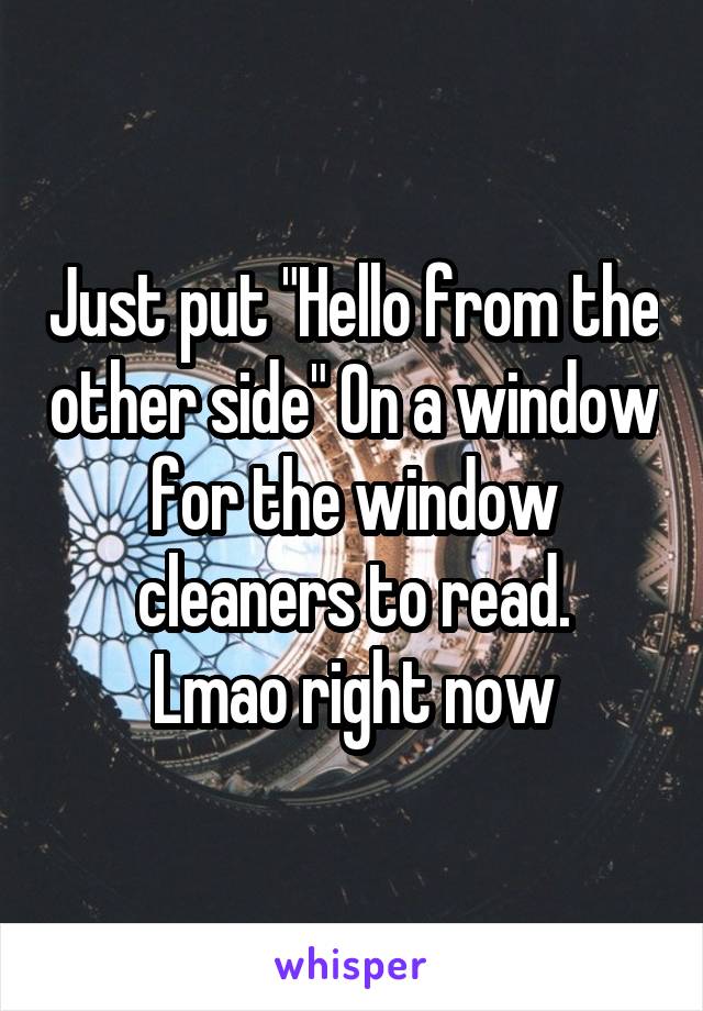 Just put "Hello from the other side" On a window for the window cleaners to read.
Lmao right now