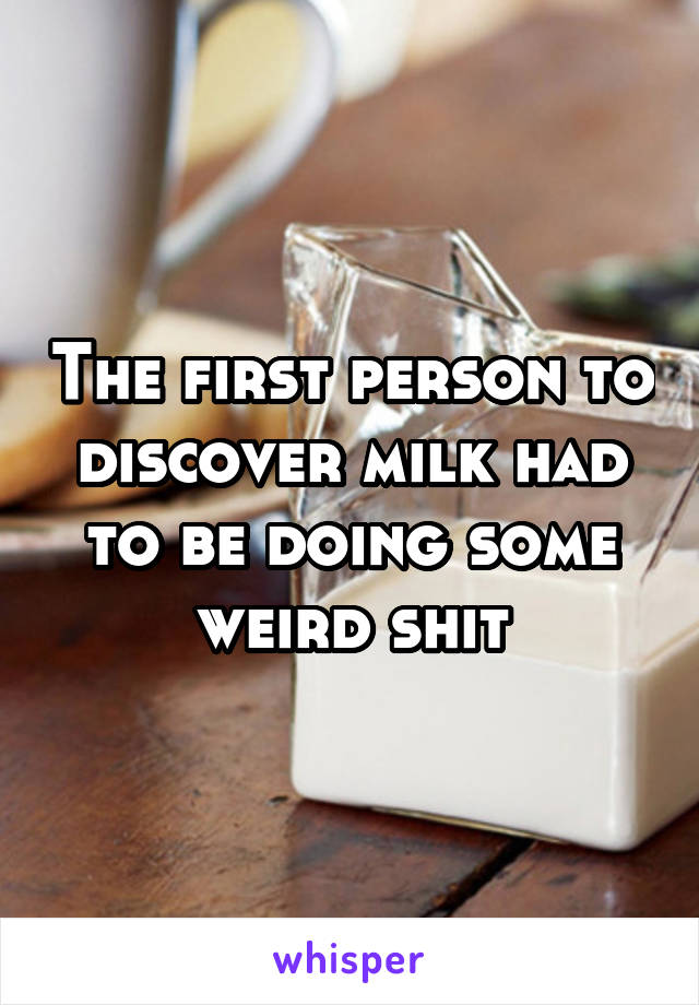 The first person to discover milk had to be doing some weird shit