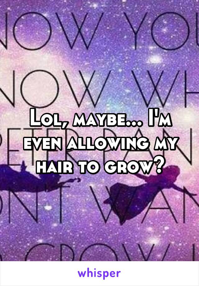 Lol, maybe... I'm even allowing my hair to grow😂