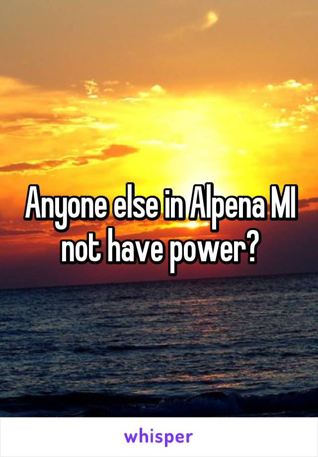 Anyone else in Alpena MI not have power?