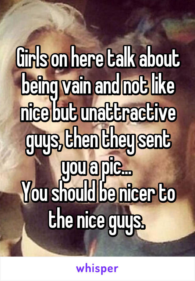 Girls on here talk about being vain and not like nice but unattractive guys, then they sent you a pic... 
You should be nicer to the nice guys. 