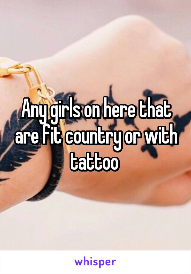 Any girls on here that are fit country or with tattoo 
