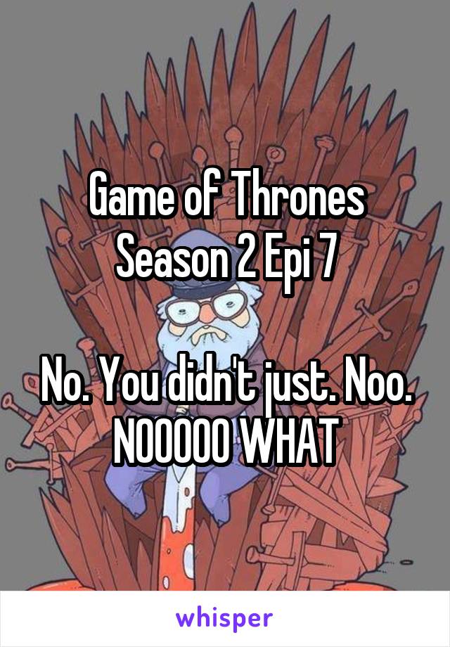 Game of Thrones
Season 2 Epi 7

No. You didn't just. Noo. NOOOOO WHAT
