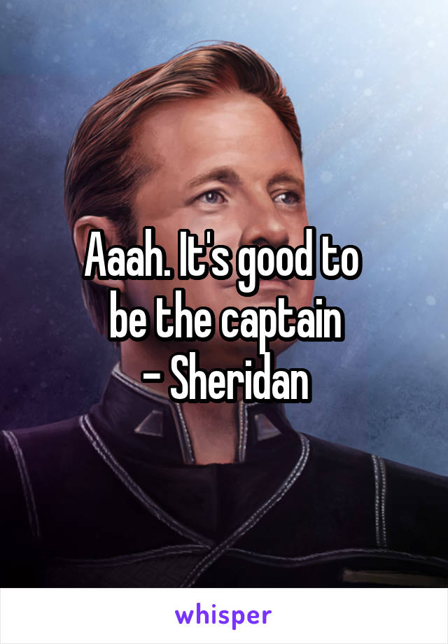 Aaah. It's good to 
be the captain
- Sheridan
