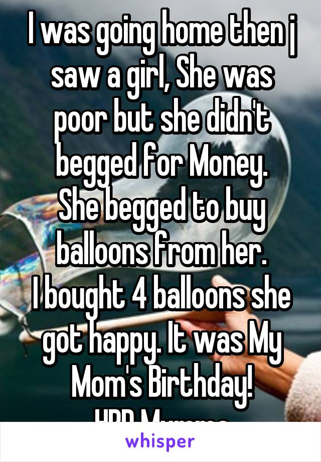 I was going home then j saw a girl, She was poor but she didn't begged for Money.
She begged to buy balloons from her.
I bought 4 balloons she got happy. It was My Mom's Birthday!
HBD Mumma