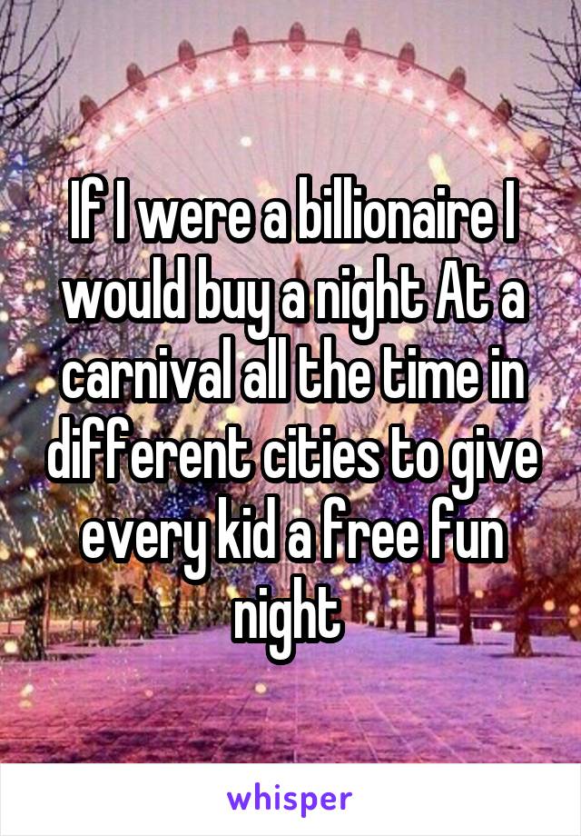 If I were a billionaire I would buy a night At a carnival all the time in different cities to give every kid a free fun night 