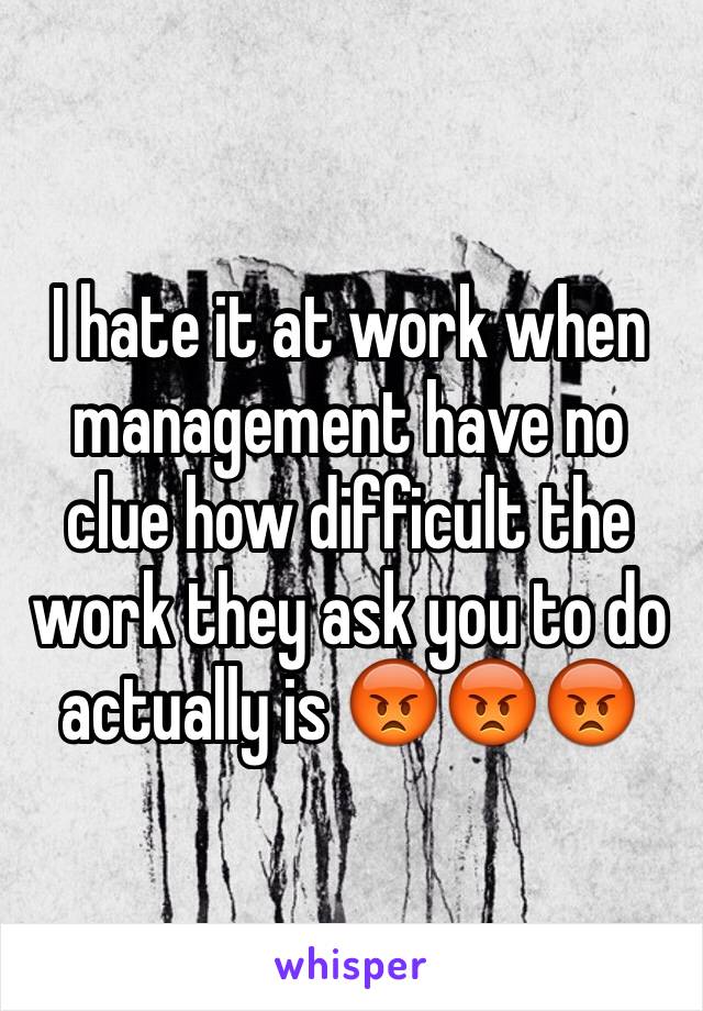 I hate it at work when management have no clue how difficult the work they ask you to do actually is 😡😡😡