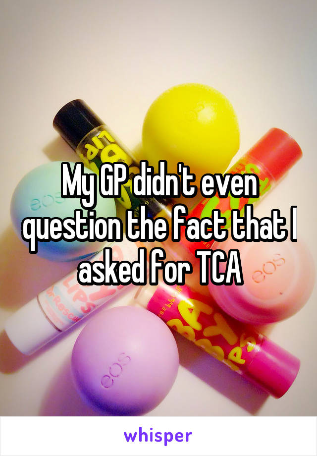 My GP didn't even question the fact that I asked for TCA