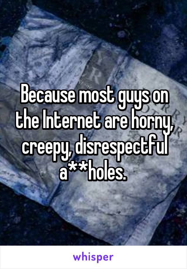 Because most guys on the Internet are horny, creepy, disrespectful a**holes. 