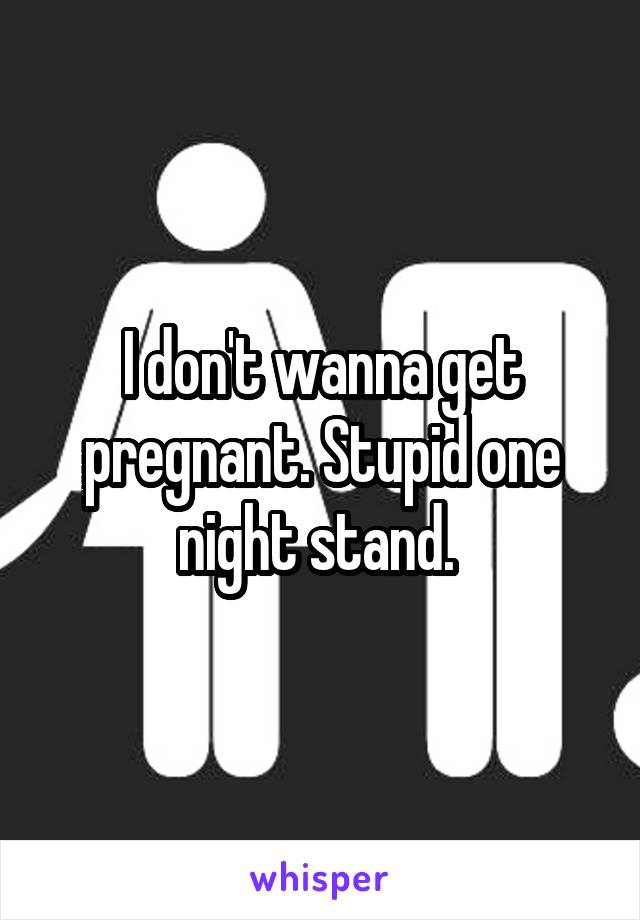 I don't wanna get pregnant. Stupid one night stand. 