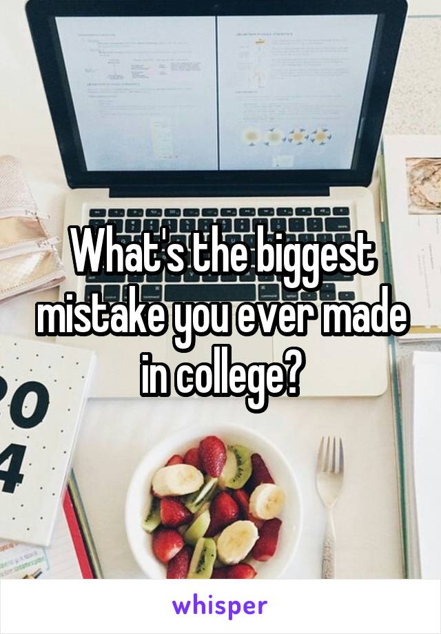 What's the biggest mistake you ever made in college?