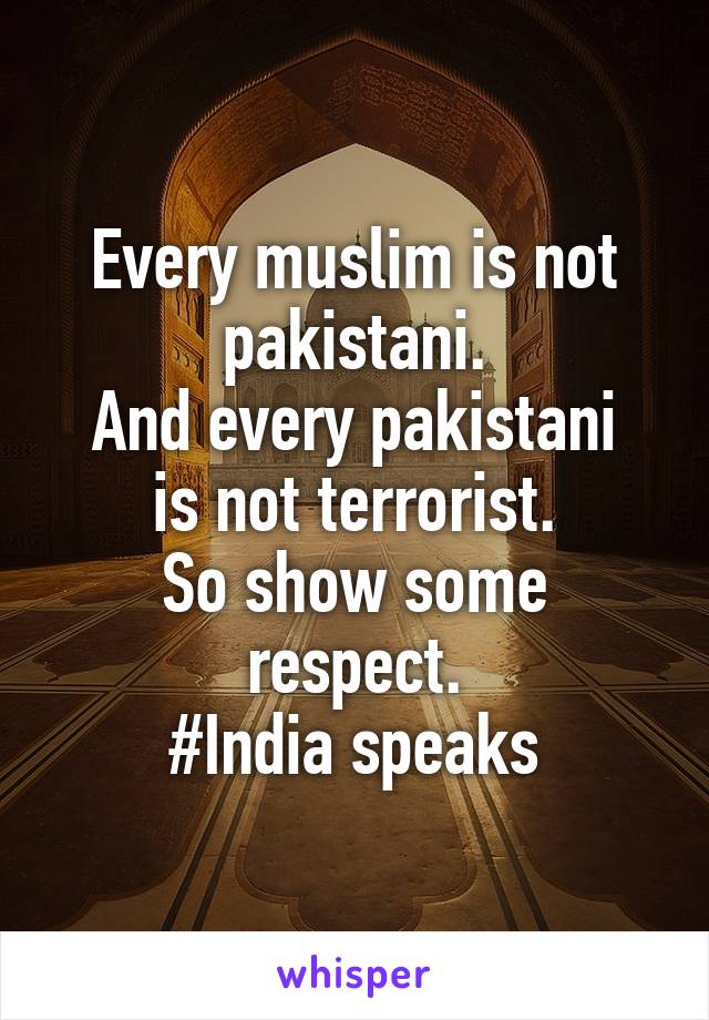 Every muslim is not pakistani.
And every pakistani is not terrorist.
So show some respect.
#India speaks