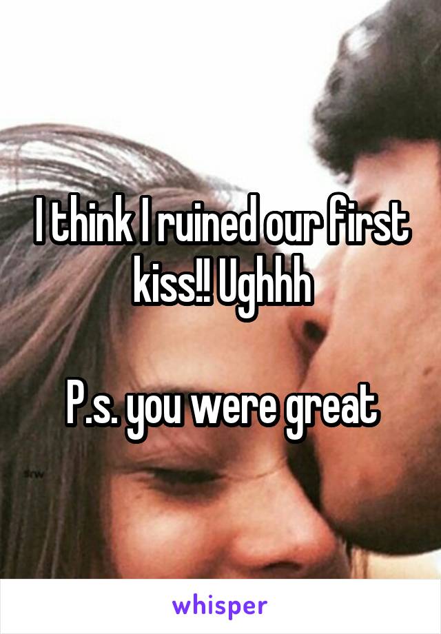 I think I ruined our first kiss!! Ughhh

P.s. you were great
