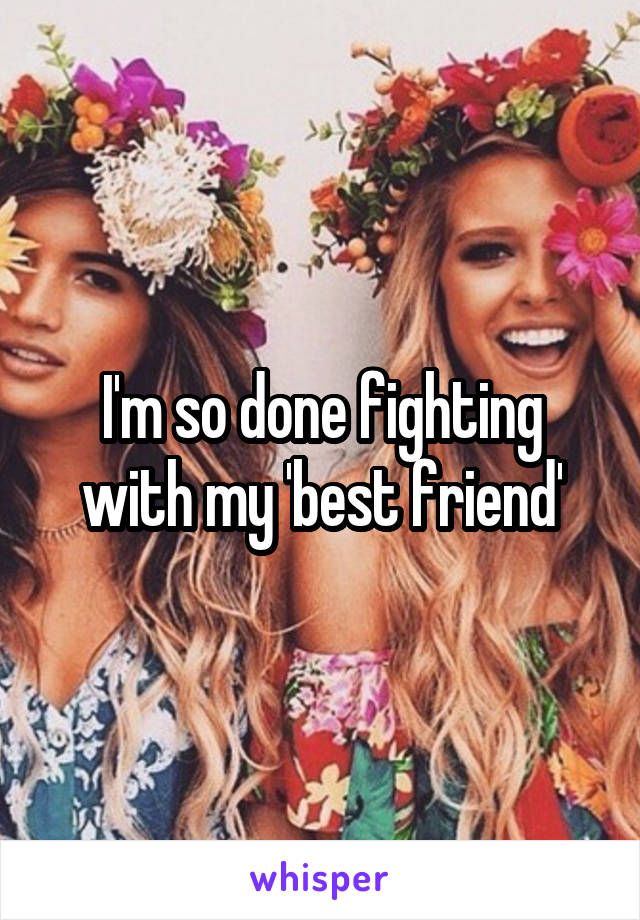 I'm so done fighting with my 'best friend'