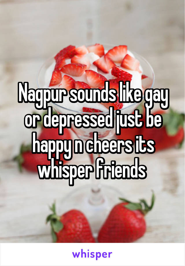 Nagpur sounds like gay or depressed just be happy n cheers its whisper friends 