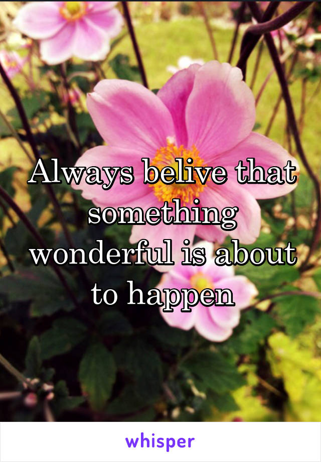 Always belive that something wonderful is about to happen
