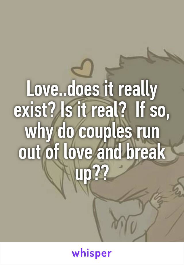 Love..does it really exist? Is it real?  If so, why do couples run out of love and break up??