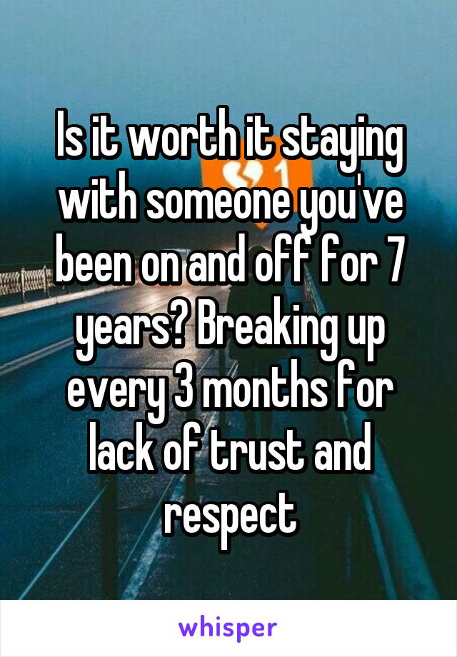Is it worth it staying with someone you've been on and off for 7 years? Breaking up every 3 months for lack of trust and respect