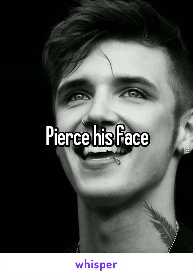 Pierce his face