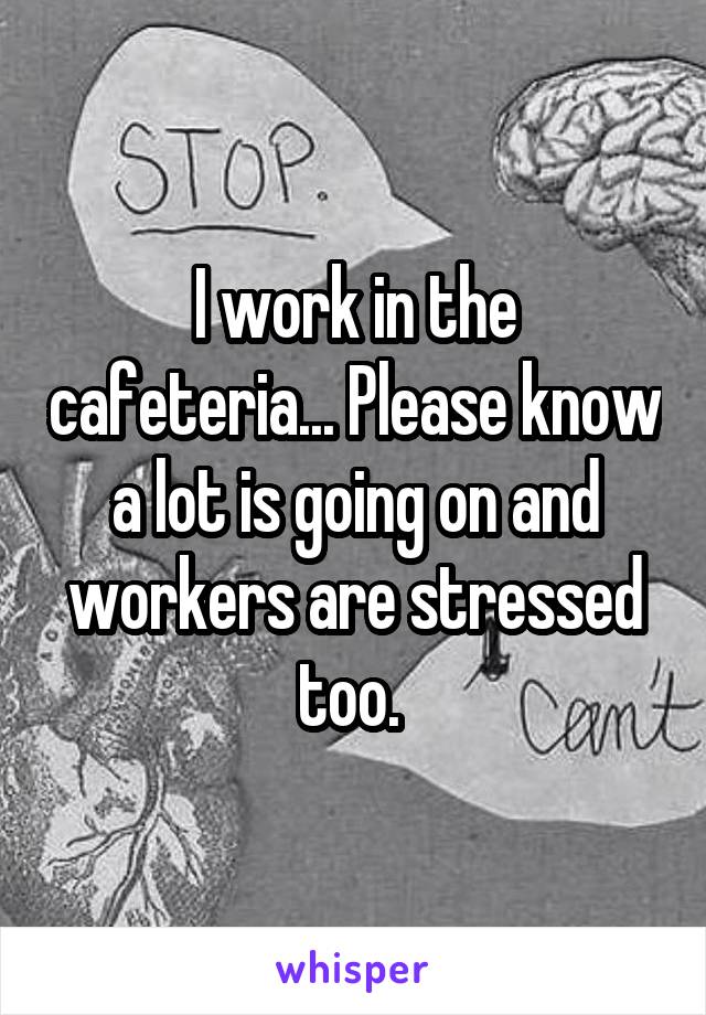 I work in the cafeteria... Please know a lot is going on and workers are stressed too. 