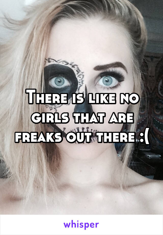 There is like no girls that are freaks out there :(