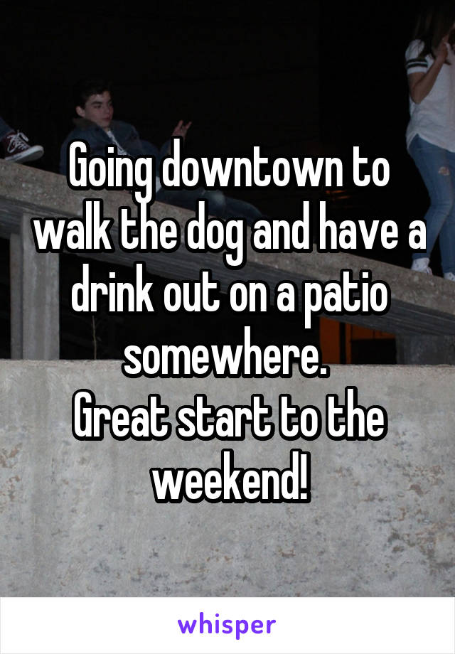 Going downtown to walk the dog and have a drink out on a patio somewhere. 
Great start to the weekend!