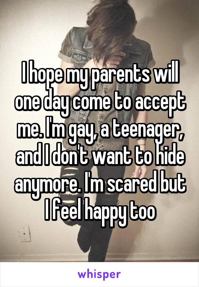 I hope my parents will one day come to accept me. I'm gay, a teenager, and I don't want to hide anymore. I'm scared but I feel happy too