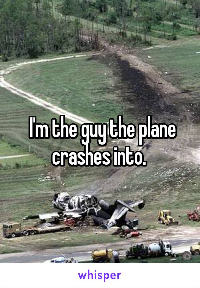  I'm the guy the plane crashes into. 