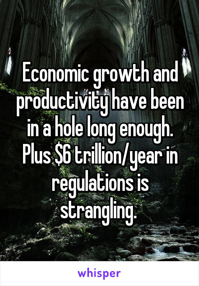 Economic growth and productivity have been in a hole long enough. Plus $6 trillion/year in regulations is strangling. 