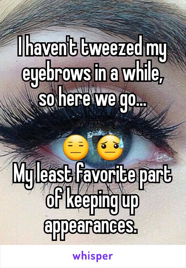 I haven't tweezed my eyebrows in a while,  so here we go...

😑 😓
My least favorite part of keeping up appearances. 