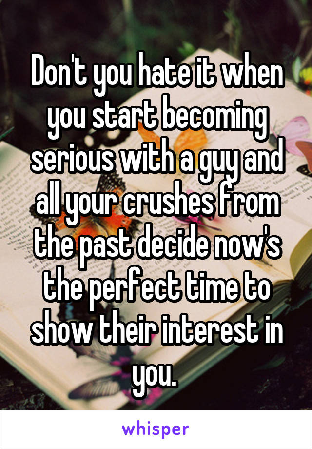 Don't you hate it when you start becoming serious with a guy and all your crushes from the past decide now's the perfect time to show their interest in you. 