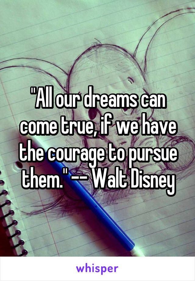 "All our dreams can come true, if we have the courage to pursue them." -- Walt Disney