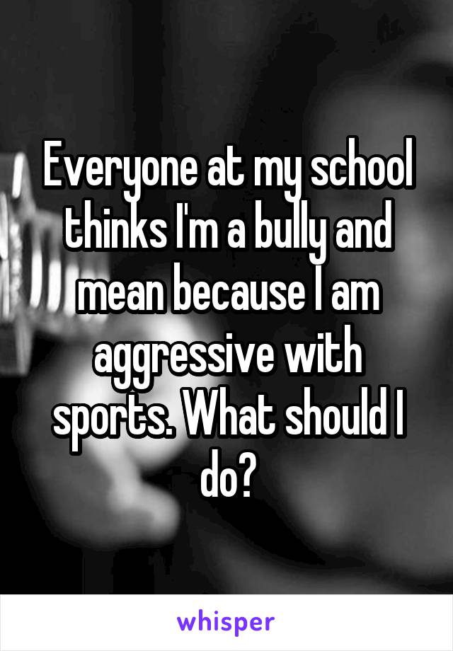 Everyone at my school thinks I'm a bully and mean because I am aggressive with sports. What should I do?